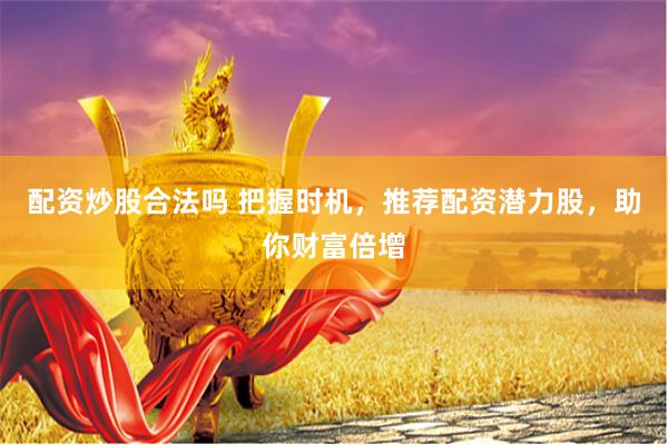 配资炒股合法吗 把握时机，推荐配资潜力股，助你财富倍增