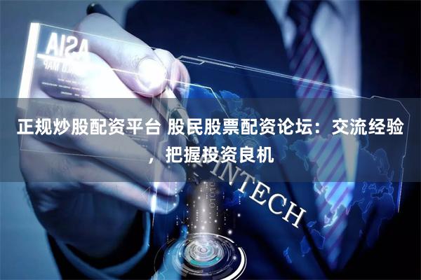 正规炒股配资平台 股民股票配资论坛：交流经验，把握投资良机