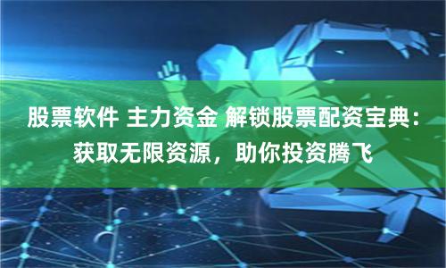 股票软件 主力资金 解锁股票配资宝典：获取无限资源，助你投资腾飞