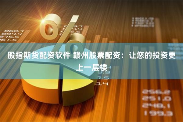 股指期货配资软件 赣州股票配资：让您的投资更上一层楼