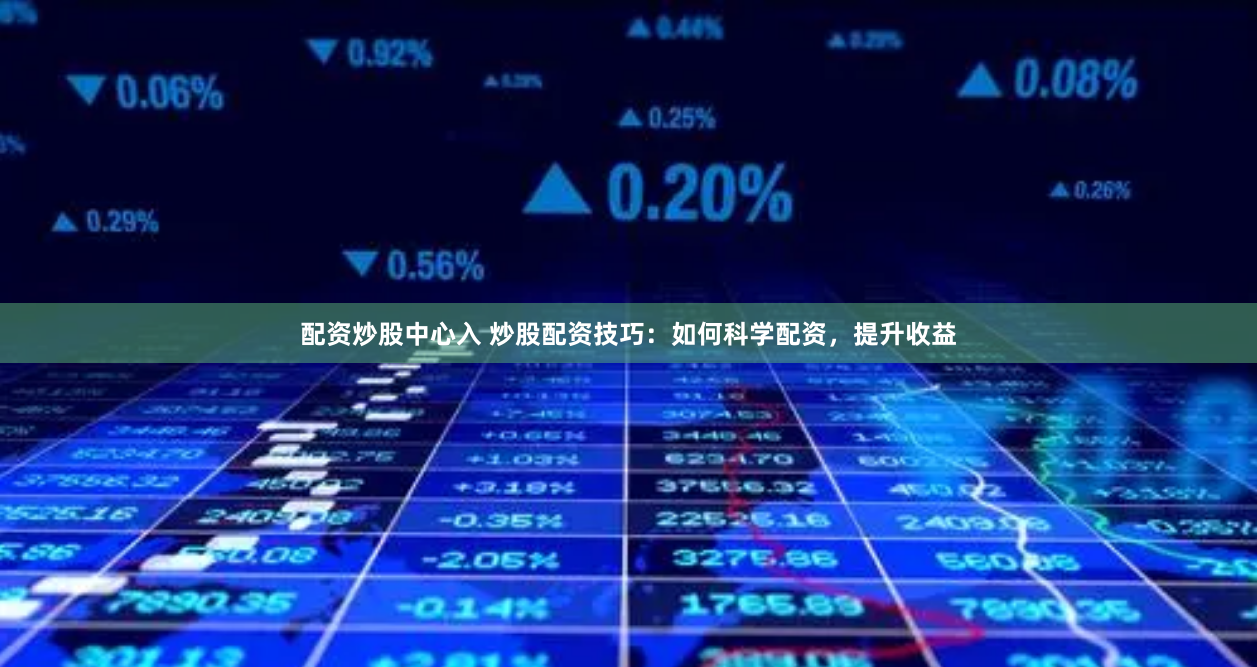 配资炒股中心入 炒股配资技巧：如何科学配资，提升收益