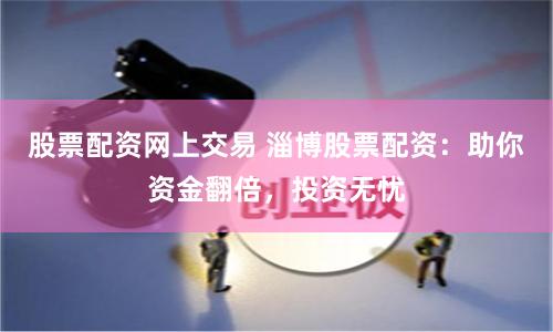 股票配资网上交易 淄博股票配资：助你资金翻倍，投资无忧