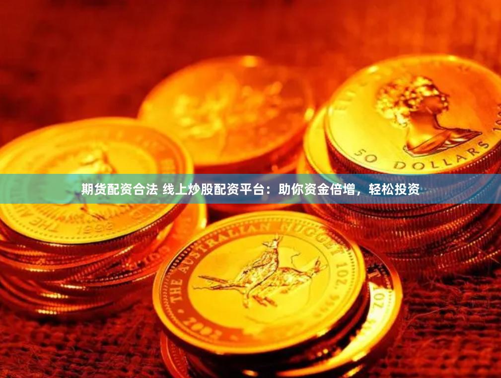 期货配资合法 线上炒股配资平台：助你资金倍增，轻松投资