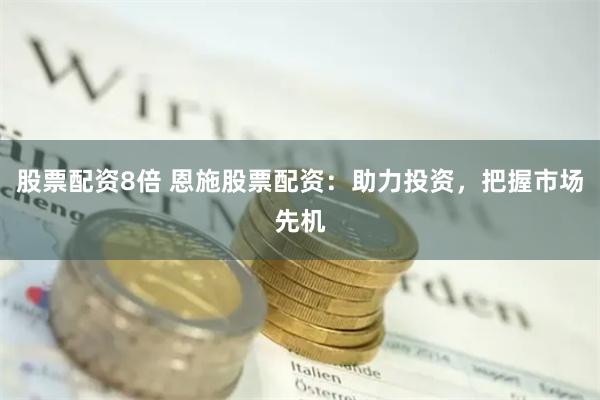 股票配资8倍 恩施股票配资：助力投资，把握市场先机