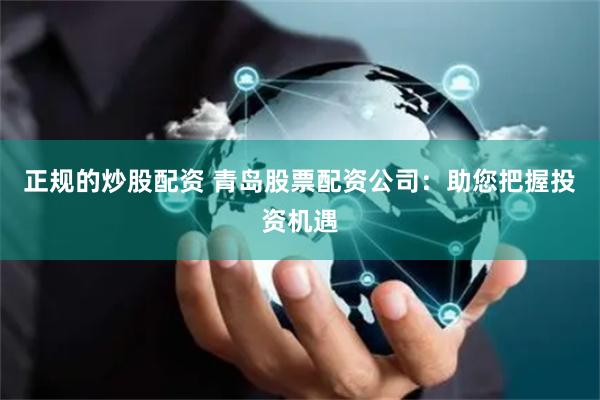 正规的炒股配资 青岛股票配资公司：助您把握投资机遇