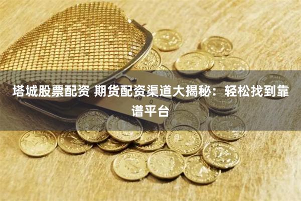 塔城股票配资 期货配资渠道大揭秘：轻松找到靠谱平台