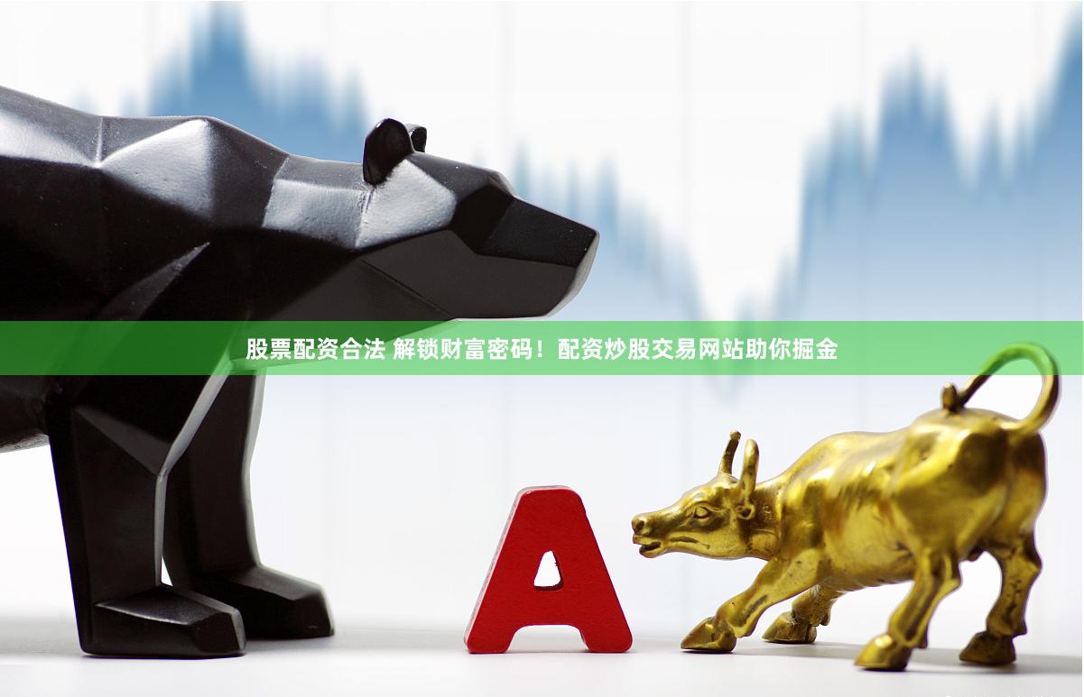 股票配资合法 解锁财富密码！配资炒股交易网站助你掘金