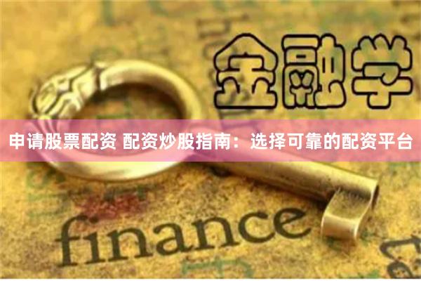 申请股票配资 配资炒股指南：选择可靠的配资平台