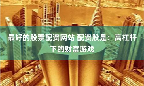最好的股票配资网站 配资股是：高杠杆下的财富游戏