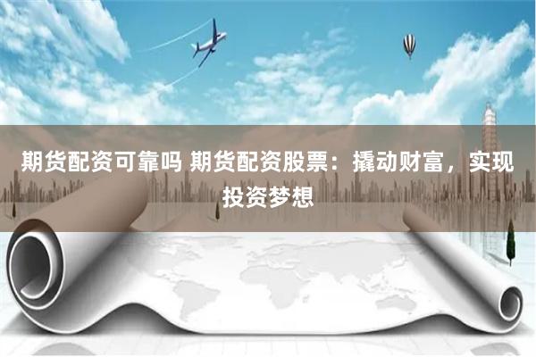 期货配资可靠吗 期货配资股票：撬动财富，实现投资梦想