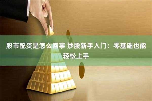 股市配资是怎么回事 炒股新手入门：零基础也能轻松上手