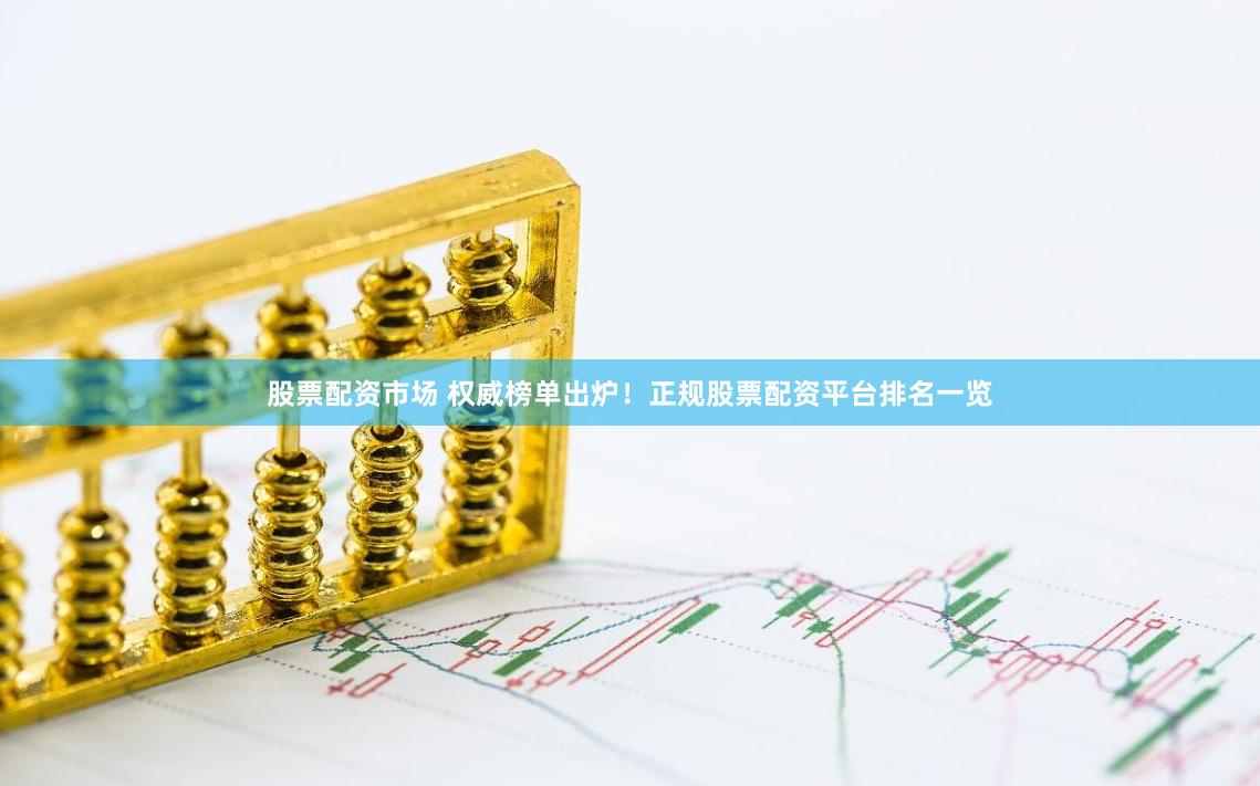 股票配资市场 权威榜单出炉！正规股票配资平台排名一览