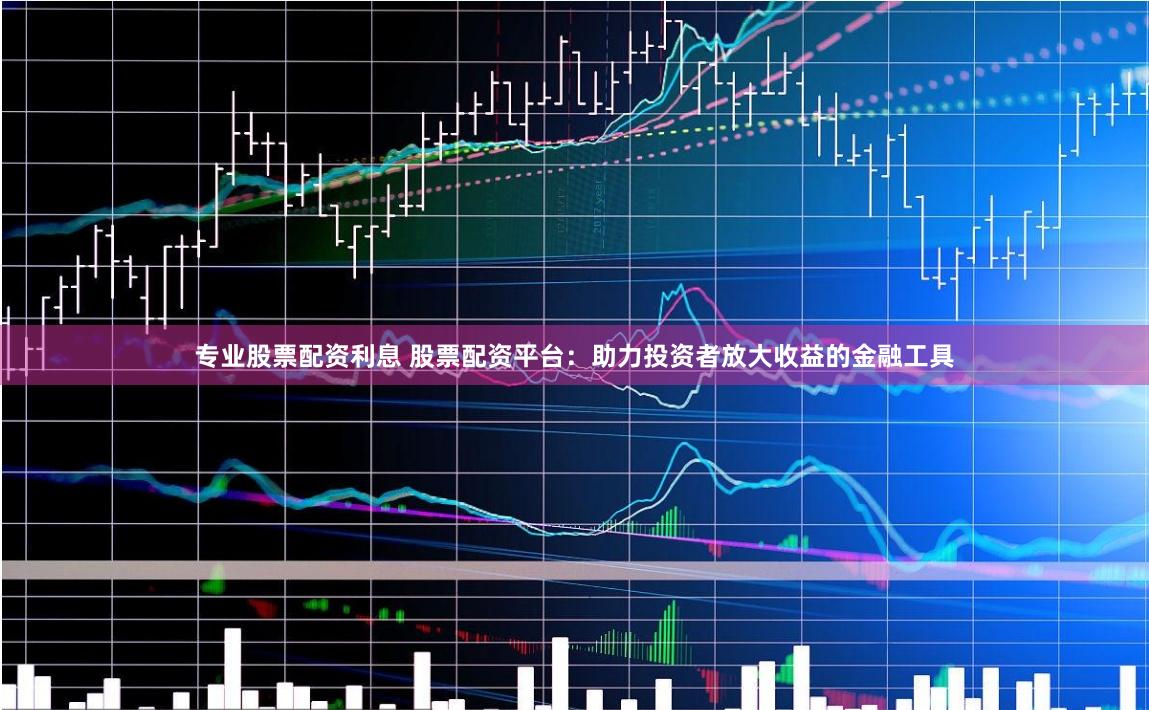 专业股票配资利息 股票配资平台:助力投资者放大收益的金融工具