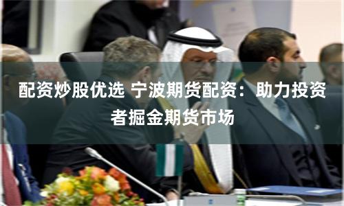 配资炒股优选 宁波期货配资：助力投资者掘金期货市场