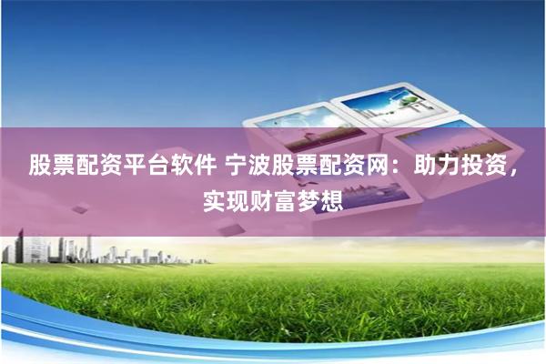 股票配资平台软件 宁波股票配资网:助力投资,实现财富梦想