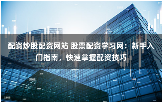 配资炒股配资网站 股票配资学习网:新手入门指南,快速掌握配资技巧