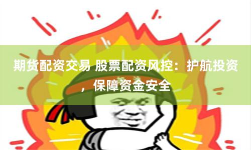 期货配资交易 股票配资风控：护航投资，保障资金安全