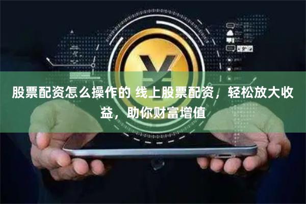 股票配资怎么操作的 线上股票配资,轻松放大收益,助你财富增值