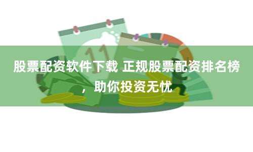 股票配资软件下载 正规股票配资排名榜,助你投资无忧