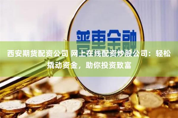 西安期货配资公司 网上在线配资炒股公司:轻松撬动资金,助你投资致富