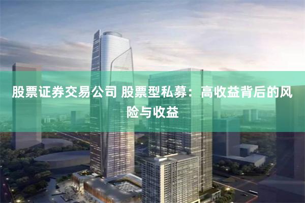 股票证券交易公司 股票型私募:高收益背后的风险与收益