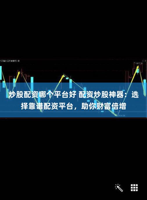 炒股配资哪个平台好 配资炒股神器:选择靠谱配资平台,助你财富倍增