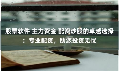 股票软件 主力资金 配资炒股的卓越选择:专业配资,助您投资无忧