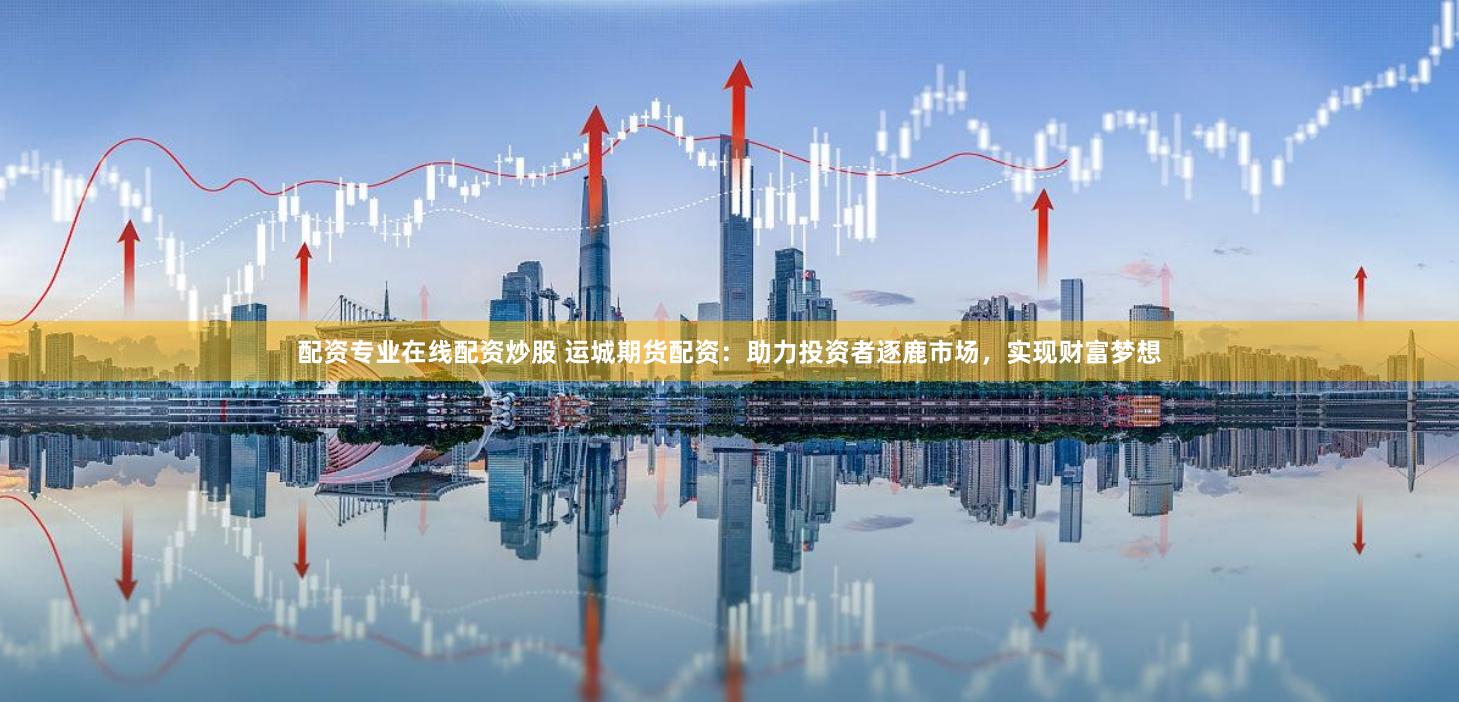 配资专业在线配资炒股 运城期货配资:助力投资者逐鹿市场,实现财富梦想