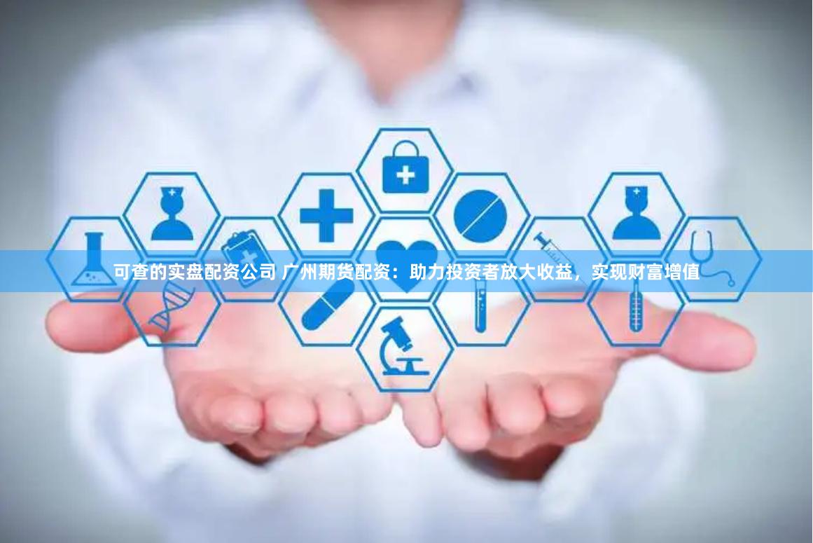 可查的实盘配资公司 广州期货配资：助力投资者放大收益，实现财富增值