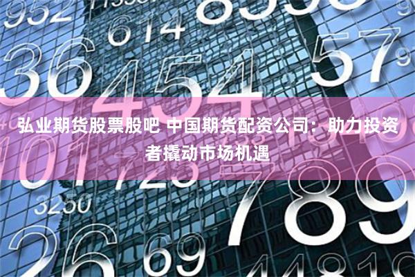 弘业期货股票股吧 中国期货配资公司:助力投资者撬动市场机遇