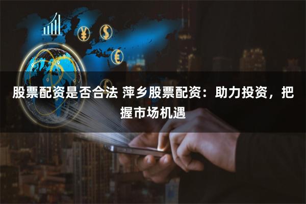 股票配资是否合法 萍乡股票配资:助力投资,把握市场机遇