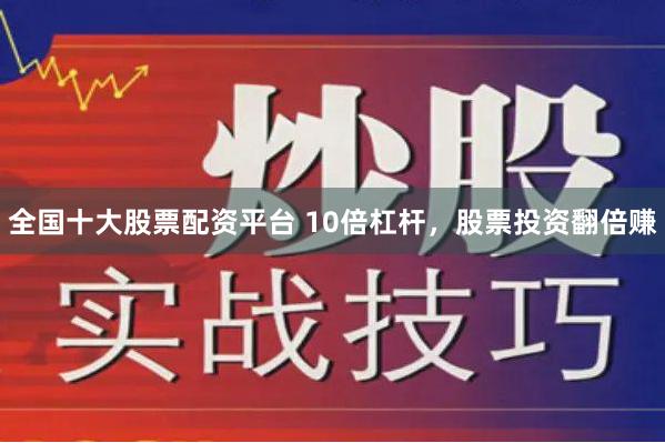 全国十大股票配资平台 10倍杠杆，股票投资翻倍赚