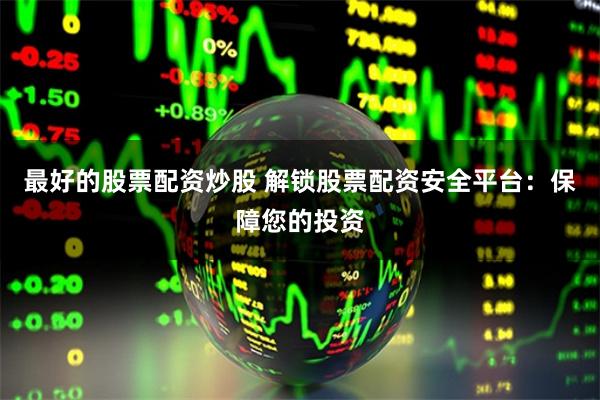 最好的股票配资炒股 解锁股票配资安全平台：保障您的投资