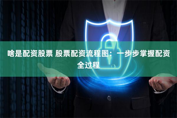 啥是配资股票 股票配资流程图：一步步掌握配资全过程
