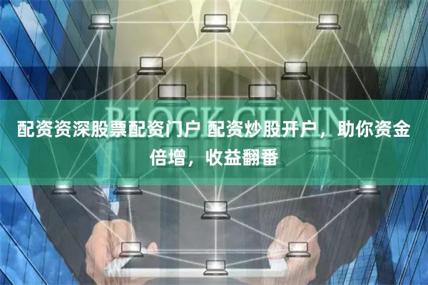 配资资深股票配资门户 配资炒股开户，助你资金倍增，收益翻番