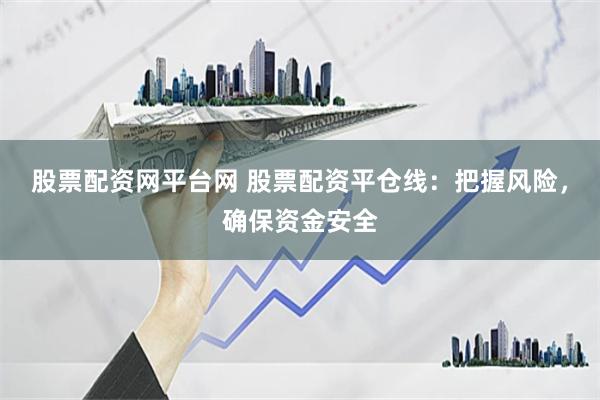 股票配资网平台网 股票配资平仓线:把握风险,确保资金安全