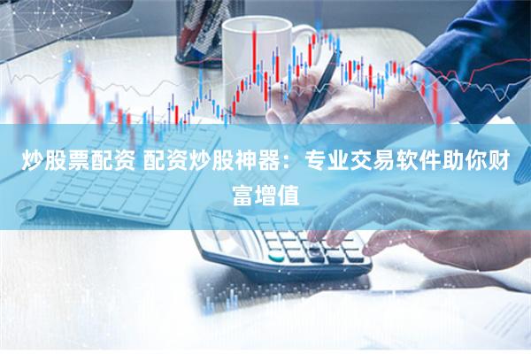 炒股票配资 配资炒股神器:专业交易软件助你财富增值