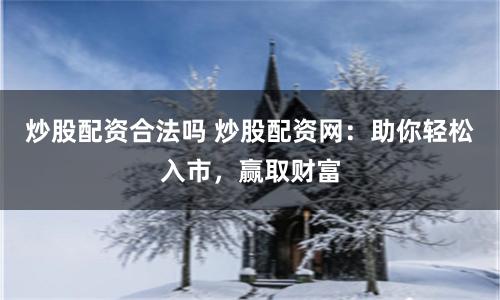 炒股配资合法吗 炒股配资网:助你轻松入市,赢取财富