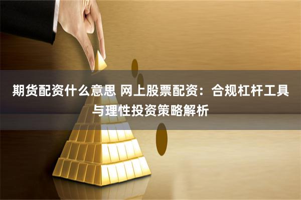 期货配资什么意思 网上股票配资:合规杠杆工具与理性投资策略解析