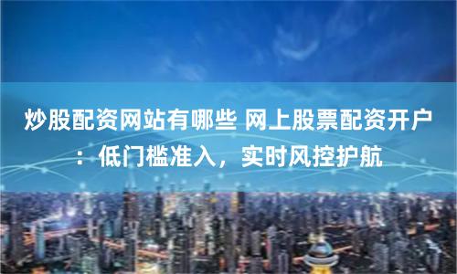 炒股配资网站有哪些 网上股票配资开户：低门槛准入，实时风控护航