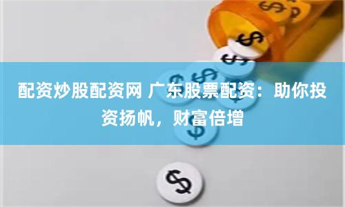 配资炒股配资网 广东股票配资：助你投资扬帆，财富倍增