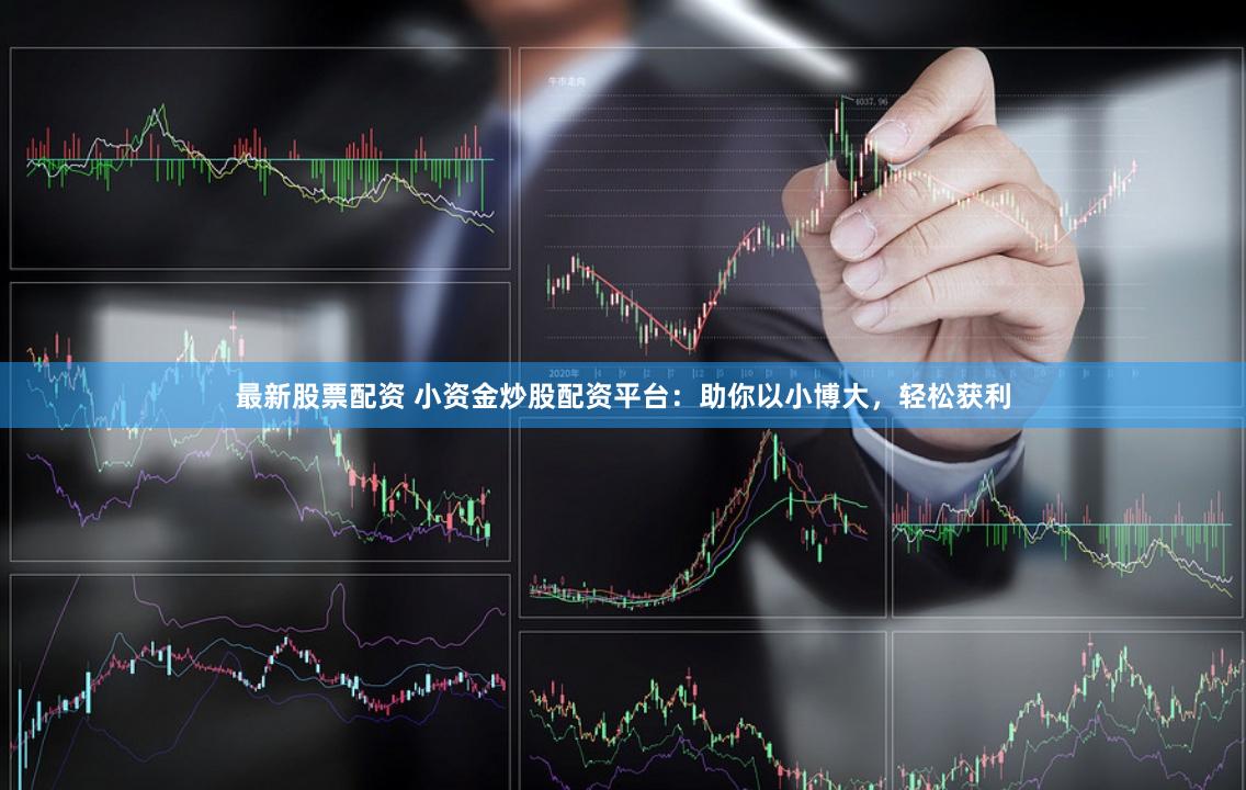 最新股票配资 小资金炒股配资平台：助你以小博大，轻松获利