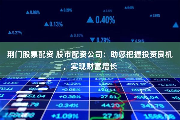 荆门股票配资 股市配资公司:助您把握投资良机,实现财富增长