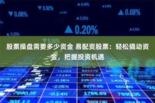 股票操盘需要多少资金 易配资股票：轻松撬动资金，把握投资机遇