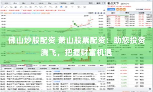 佛山炒股配资 萧山股票配资:助您投资腾飞,把握财富机遇