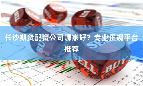 长沙期货配资公司哪家好？专业正规平台推荐