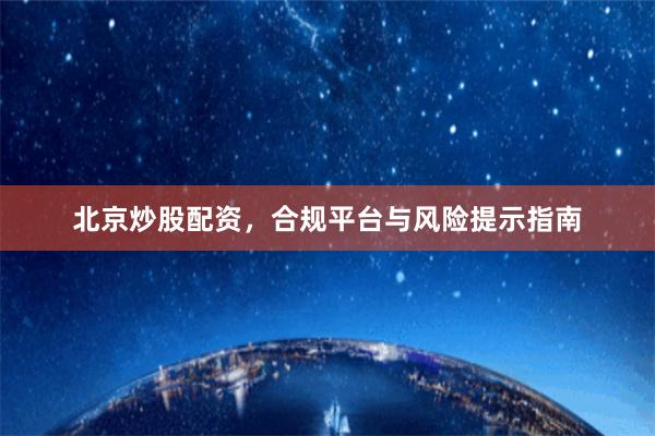北京炒股配资，合规平台与风险提示指南
