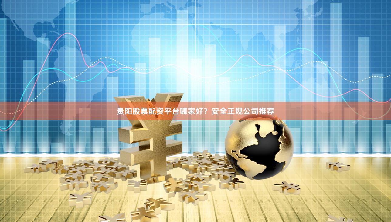 贵阳股票配资平台哪家好？安全正规公司推荐