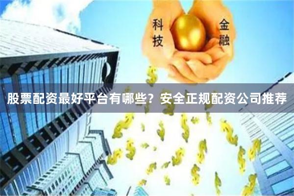 股票配资最好平台有哪些？安全正规配资公司推荐