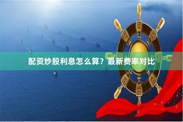 配资炒股利息怎么算？最新费率对比